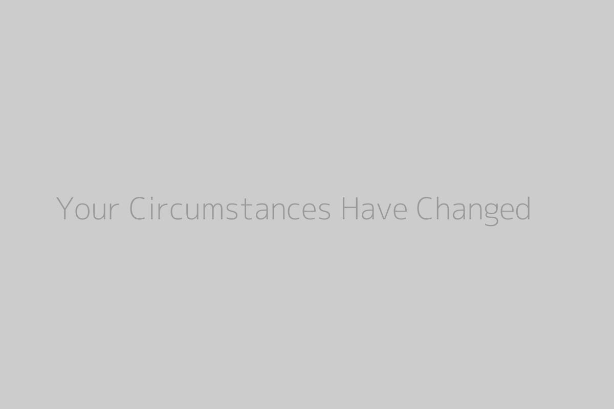 Your Circumstances Have Changed
